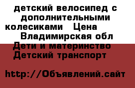 детский велосипед с дополнительными колесиками › Цена ­ 1 200 - Владимирская обл. Дети и материнство » Детский транспорт   